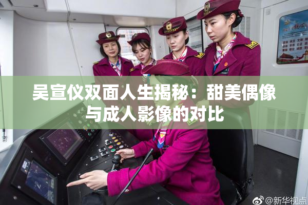吴宣仪双面人生揭秘：甜美偶像与成人影像的对比