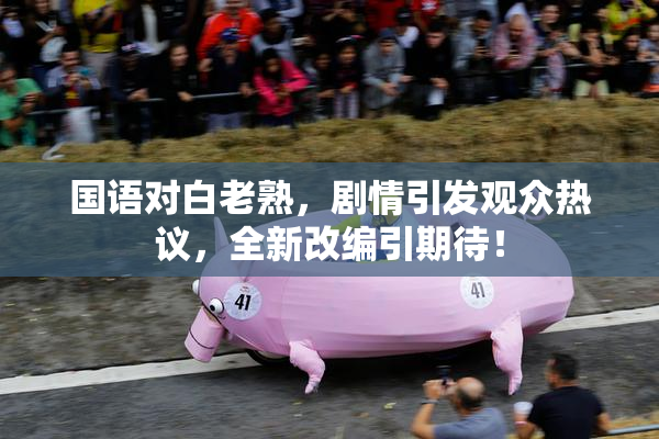 国语对白老熟，剧情引发观众热议，全新改编引期待！