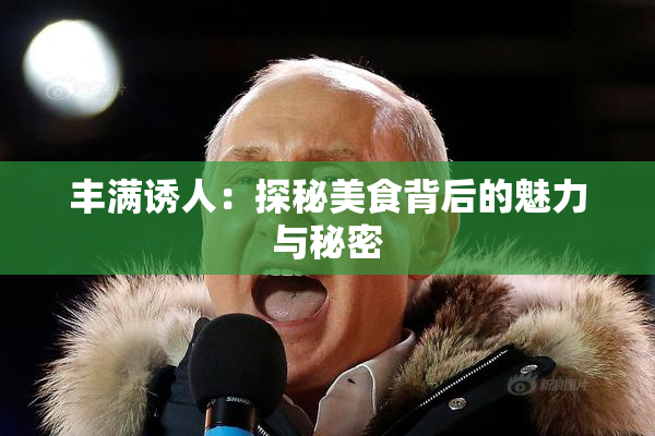 丰满诱人：探秘美食背后的魅力与秘密