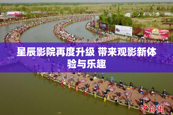 星辰影院再度升级 带来观影新体验与乐趣