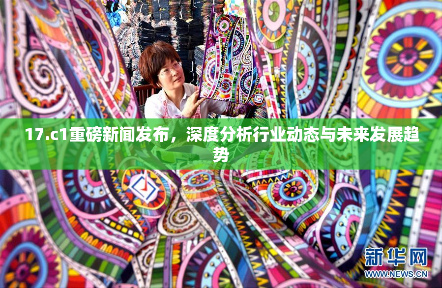 17.c1重磅新闻发布，深度分析行业动态与未来发展趋势