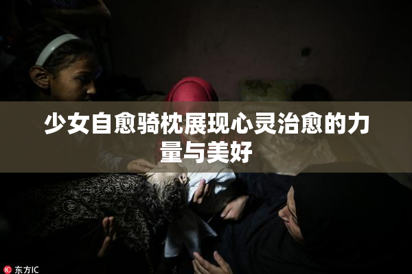 少女自愈骑枕展现心灵治愈的力量与美好