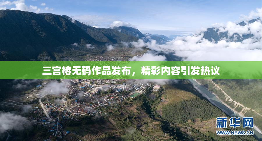 三宫椿无码作品发布，精彩内容引发热议