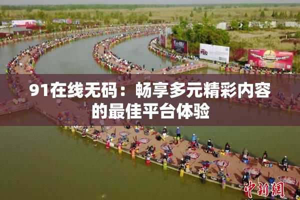 91在线无码：畅享多元精彩内容的最佳平台体验