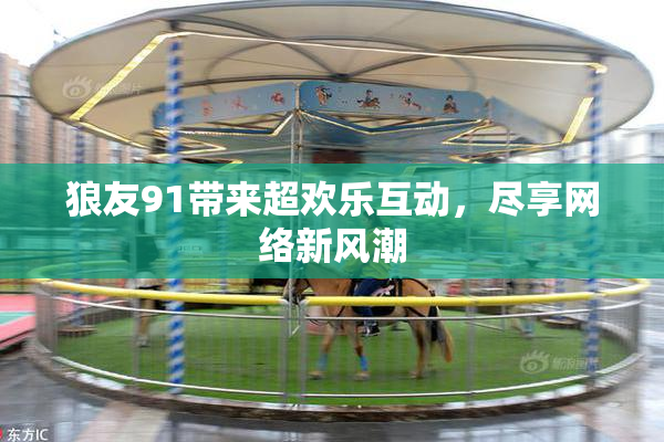 狼友91带来超欢乐互动，尽享网络新风潮