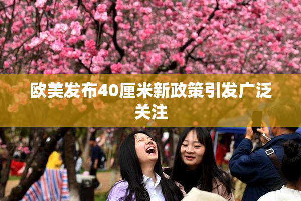 欧美发布40厘米新政策引发广泛关注