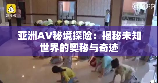 亚洲AV秘境探险：揭秘未知世界的奥秘与奇迹