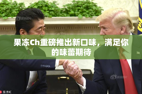 果冻Ch重磅推出新口味，满足你的味蕾期待