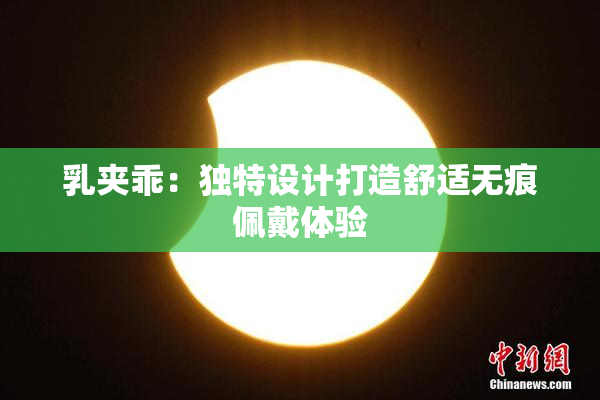 乳夹乖：独特设计打造舒适无痕佩戴体验