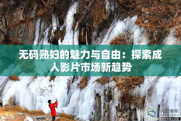 无码熟妇的魅力与自由：探索成人影片市场新趋势