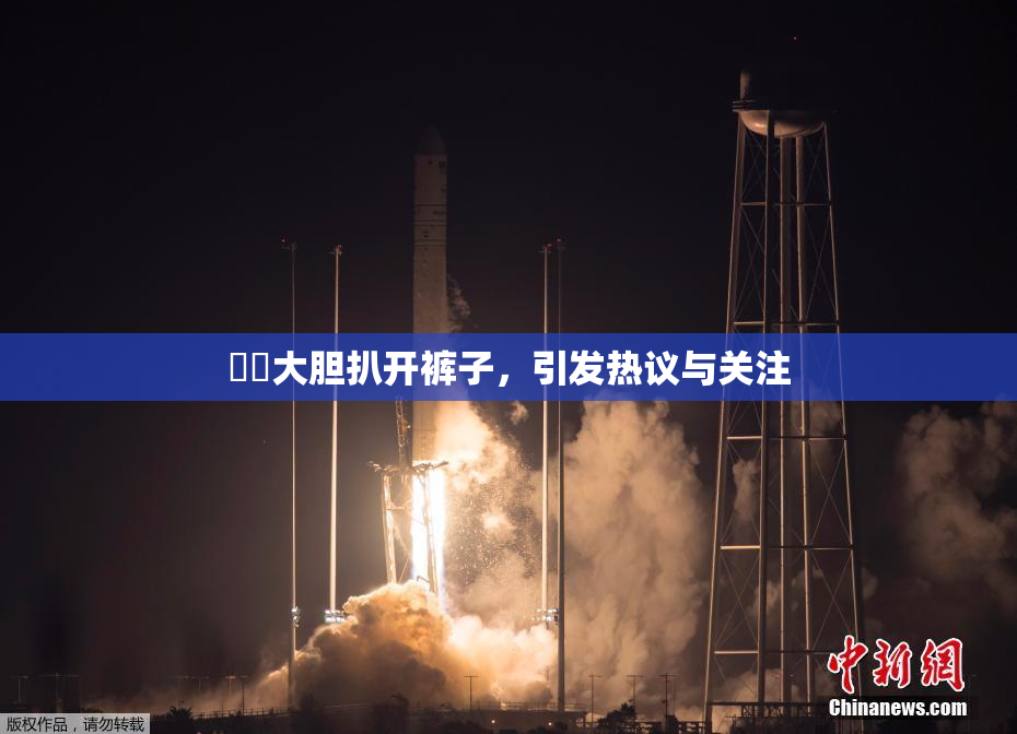 妺妺大胆扒开裤子，引发热议与关注