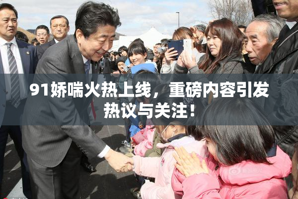 91娇喘火热上线，重磅内容引发热议与关注！