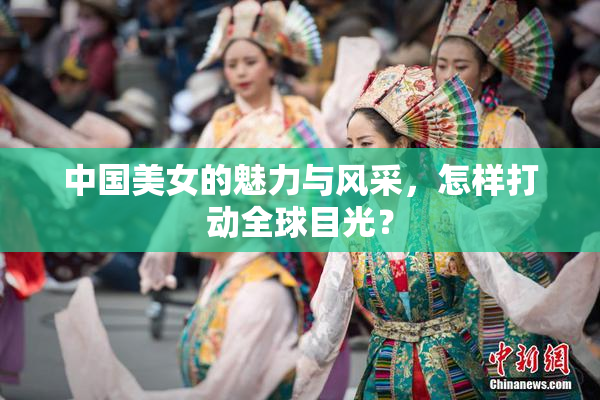 中国美女的魅力与风采，怎样打动全球目光？