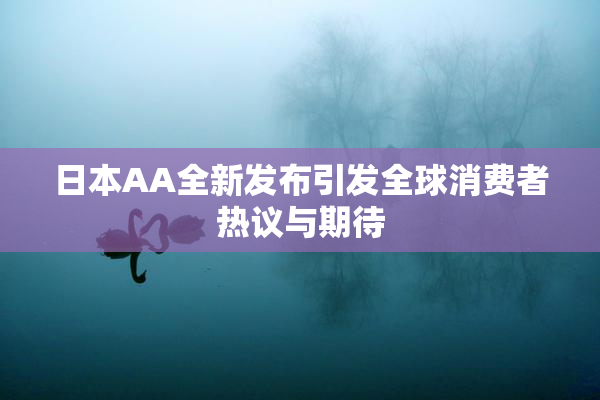 日本AA全新发布引发全球消费者热议与期待