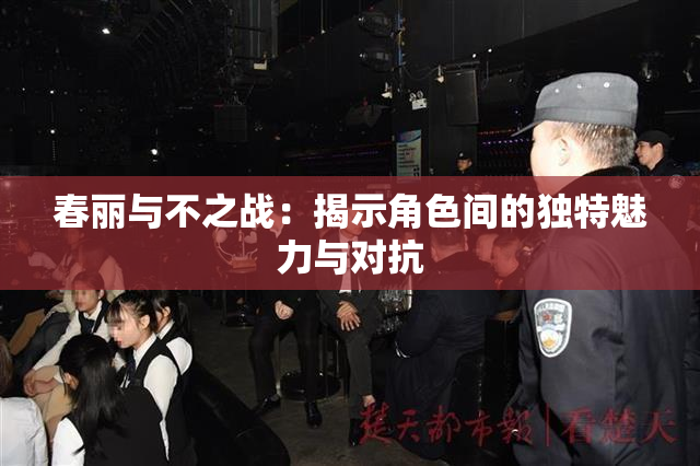春丽与不之战：揭示角色间的独特魅力与对抗
