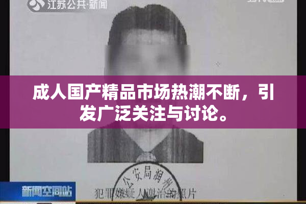 成人国产精品市场热潮不断，引发广泛关注与讨论。