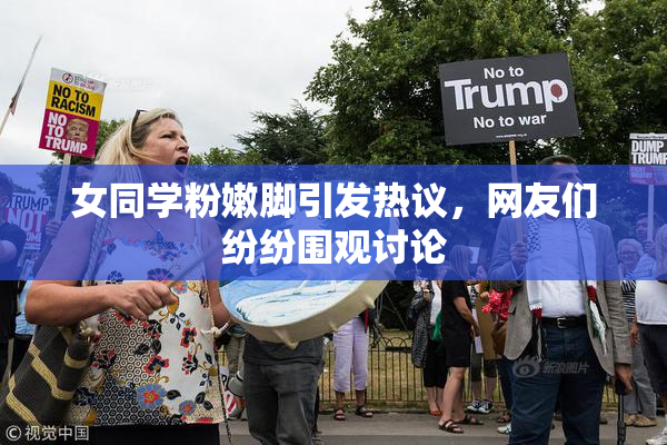 女同学粉嫩脚引发热议，网友们纷纷围观讨论