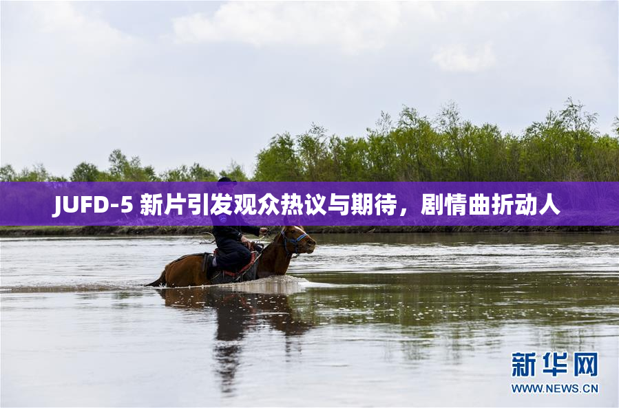 JUFD-5 新片引发观众热议与期待，剧情曲折动人