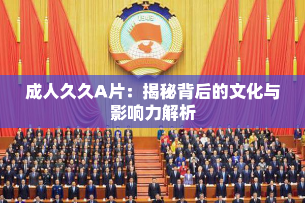 成人久久A片：揭秘背后的文化与影响力解析