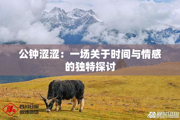 公钟涩涩：一场关于时间与情感的独特探讨