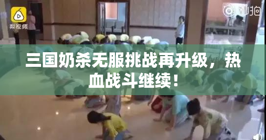 三国奶杀无服挑战再升级，热血战斗继续！