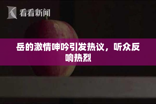 岳的激情呻吟引发热议，听众反响热烈