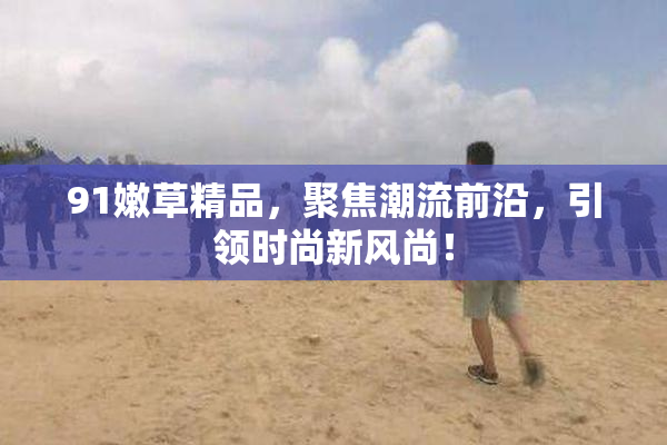 91嫩草精品，聚焦潮流前沿，引领时尚新风尚！