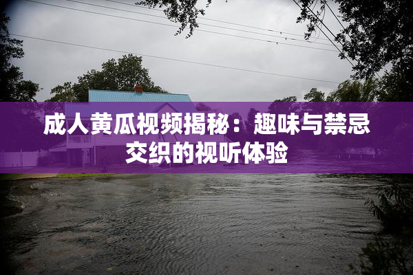 成人黄瓜视频揭秘：趣味与禁忌交织的视听体验