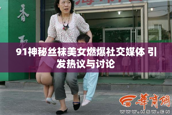 91神秘丝袜美女燃爆社交媒体 引发热议与讨论