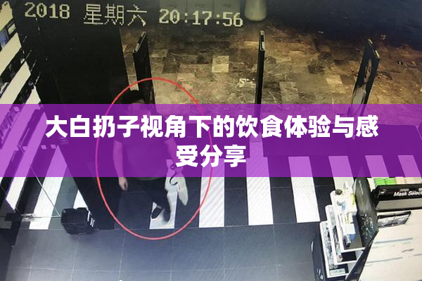 大白扔子视角下的饮食体验与感受分享
