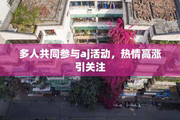 多人共同参与aj活动，热情高涨引关注