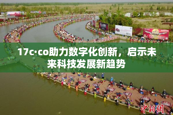 17c·co助力数字化创新，启示未来科技发展新趋势