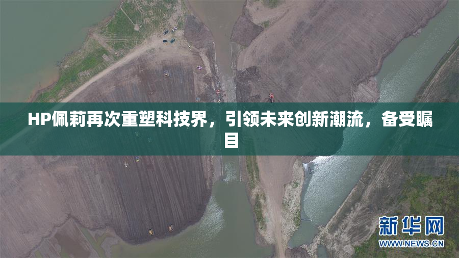 HP佩莉再次重塑科技界，引领未来创新潮流，备受瞩目