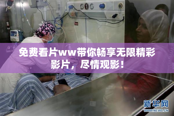免费看片ww带你畅享无限精彩影片，尽情观影！