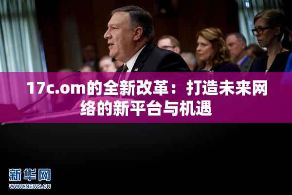 17c.om的全新改革：打造未来网络的新平台与机遇