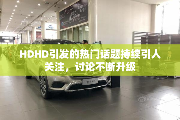 HDHD引发的热门话题持续引人关注，讨论不断升级