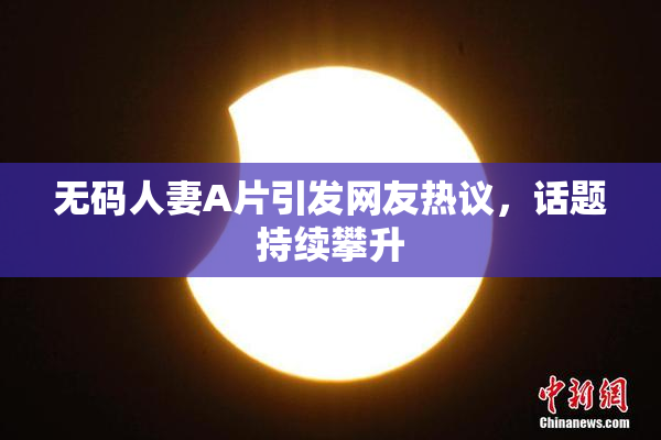 无码人妻A片引发网友热议，话题持续攀升