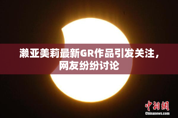 濑亚美莉最新GR作品引发关注，网友纷纷讨论