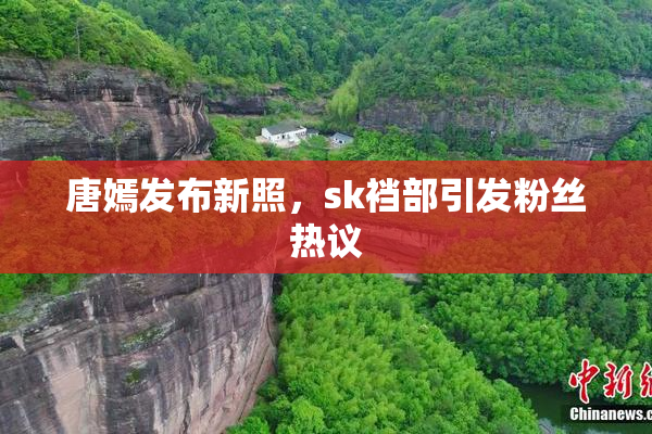 唐嫣发布新照，sk裆部引发粉丝热议