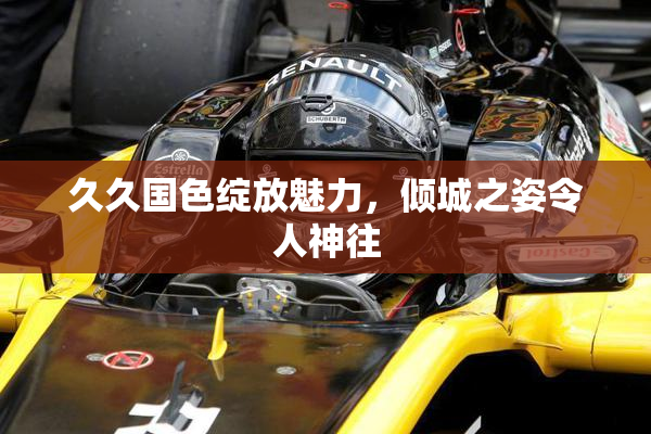 久久国色绽放魅力，倾城之姿令人神往