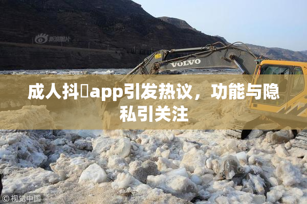 成人抖抈app引发热议，功能与隐私引关注