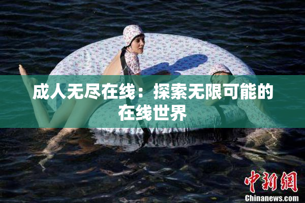 成人无尽在线：探索无限可能的在线世界