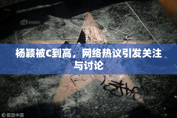 杨颖被C到高，网络热议引发关注与讨论