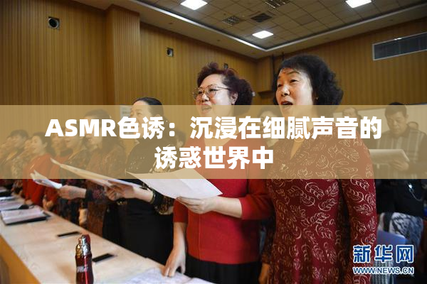 ASMR色诱：沉浸在细腻声音的诱惑世界中
