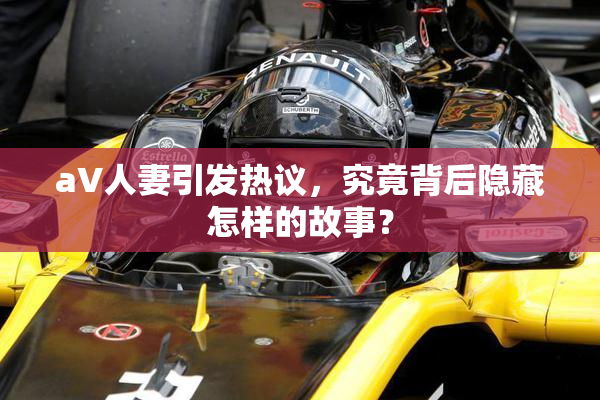 aV人妻引发热议，究竟背后隐藏怎样的故事？
