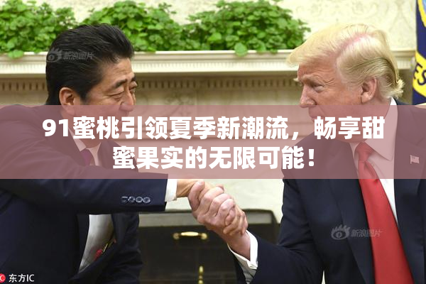 91蜜桃引领夏季新潮流，畅享甜蜜果实的无限可能！
