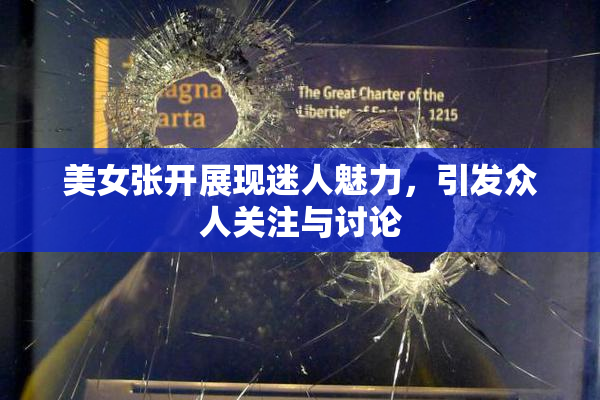 美女张开展现迷人魅力，引发众人关注与讨论