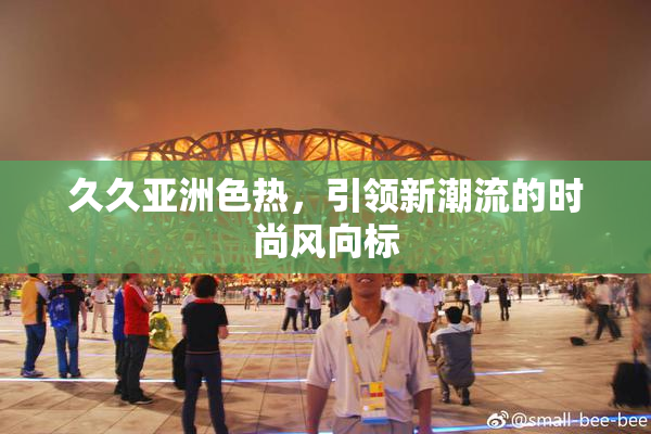 久久亚洲色热，引领新潮流的时尚风向标