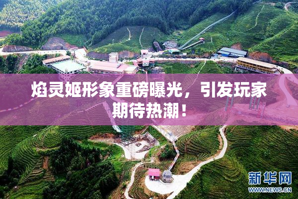 焰灵姬形象重磅曝光，引发玩家期待热潮！