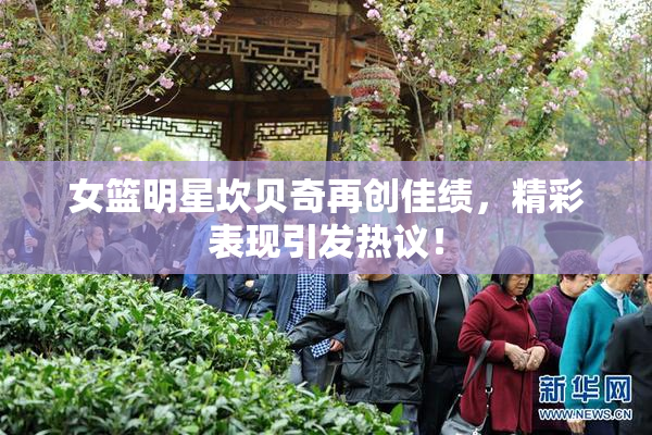 女篮明星坎贝奇再创佳绩，精彩表现引发热议！